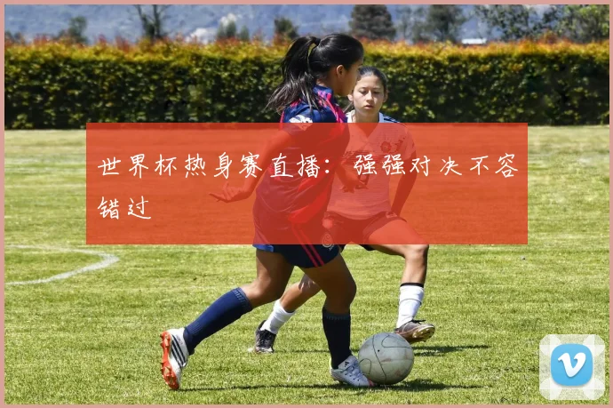世界杯热身赛直播:强强对决不容错过