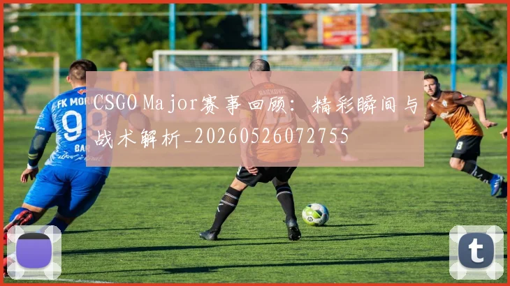 CSGO Major赛事回顾:精彩瞬间与战术解析_20260526072755