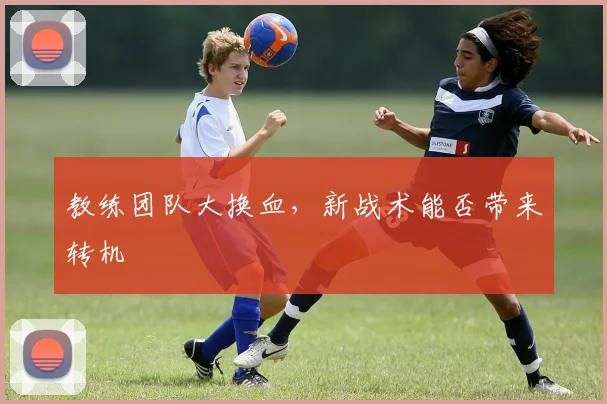 教练团队大换血，新战术能否带来转机