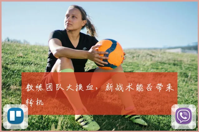 教练团队大换血，新战术能否带来转机