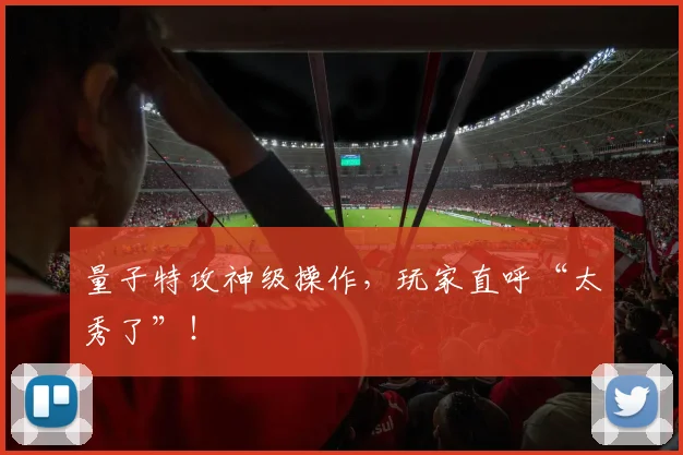 量子特攻神级操作，玩家直呼“太秀了”！
