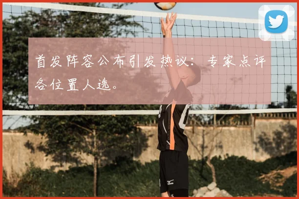 首发阵容公布引发热议：专家点评各位置人选。