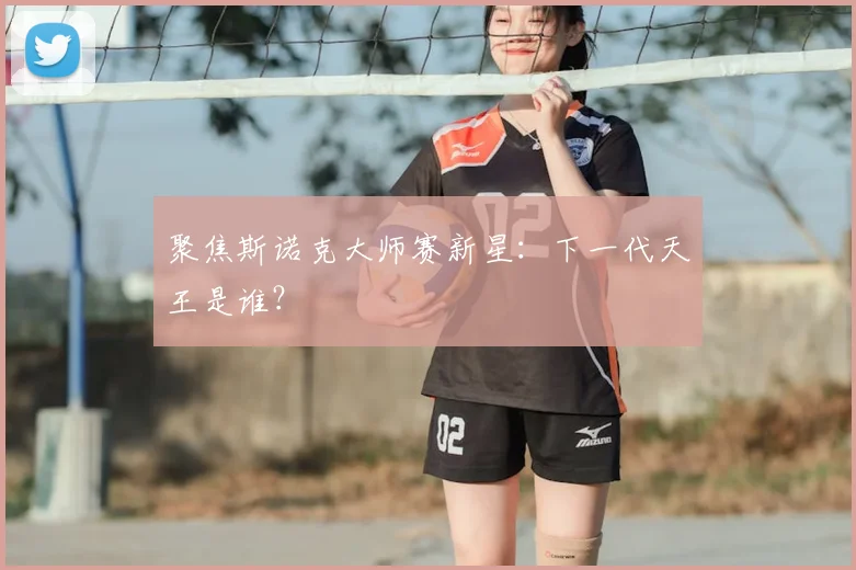聚焦斯诺克大师赛新星：下一代天王是谁？