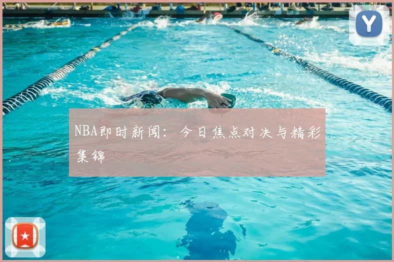 NBA即时新闻：今日焦点对决与精彩集锦