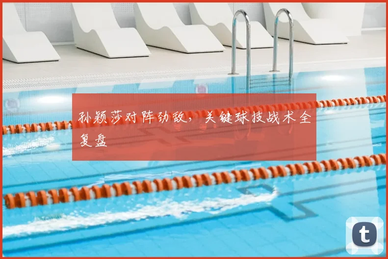 孙颖莎对阵劲敌，关键球技战术全复盘