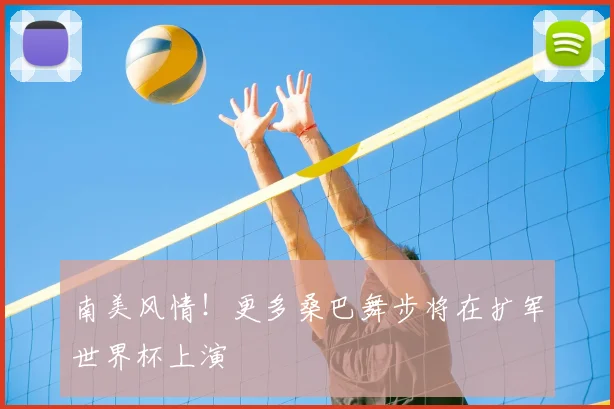南美风情！更多桑巴舞步将在扩军世界杯上演