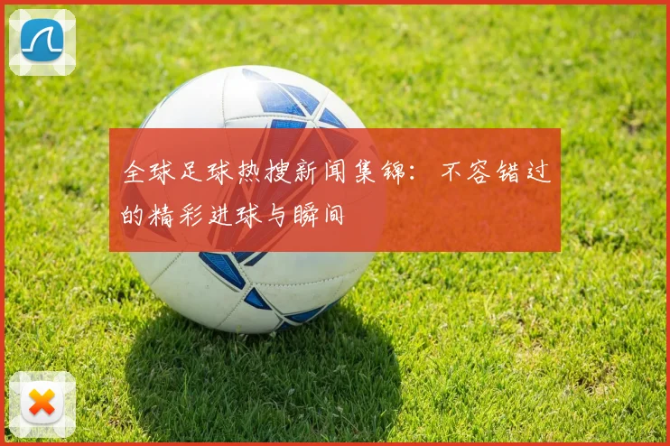 全球足球热搜新闻集锦：不容错过的精彩进球与瞬间