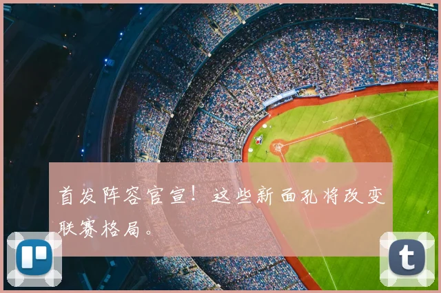 首发阵容官宣！这些新面孔将改变联赛格局。