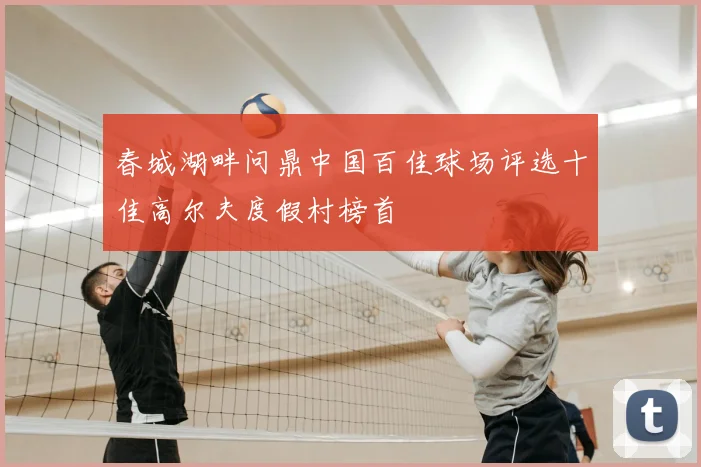 春城湖畔问鼎中国百佳球场评选十佳高尔夫度假村榜首