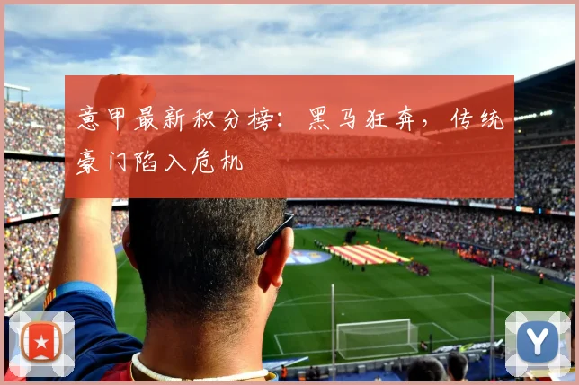 意甲最新积分榜：黑马狂奔，传统豪门陷入危机