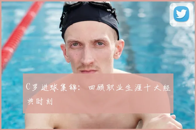 C罗进球集锦：回顾职业生涯十大经典时刻