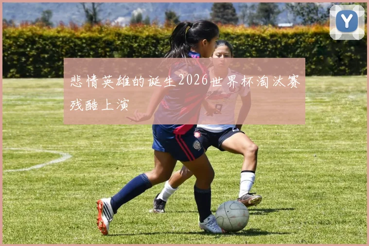 悲情英雄的诞生2026世界杯淘汰赛残酷上演