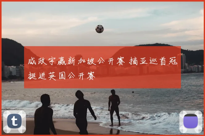 咸政宇赢新加坡公开赛 摘亚巡首冠挺进英国公开赛