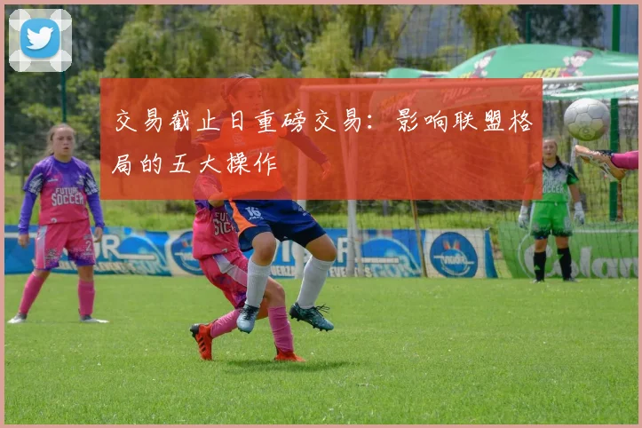 交易截止日重磅交易：影响联盟格局的五大操作