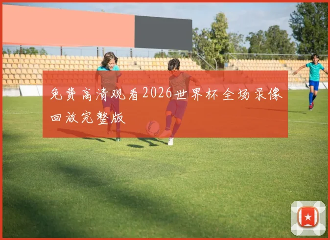 免费高清观看2026世界杯全场录像回放完整版