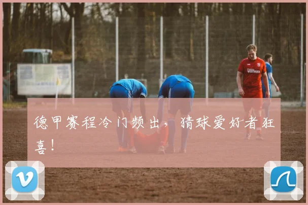 德甲赛程冷门频出，猜球爱好者狂喜！