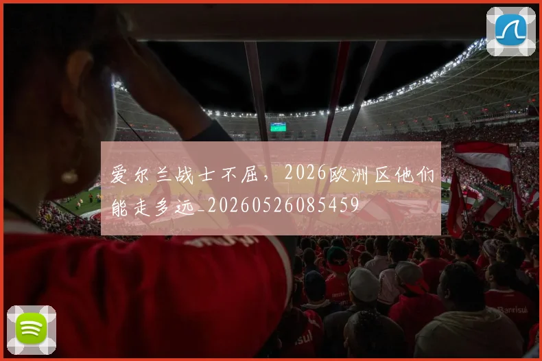 爱尔兰战士不屈，2026欧洲区他们能走多远_20260526085459