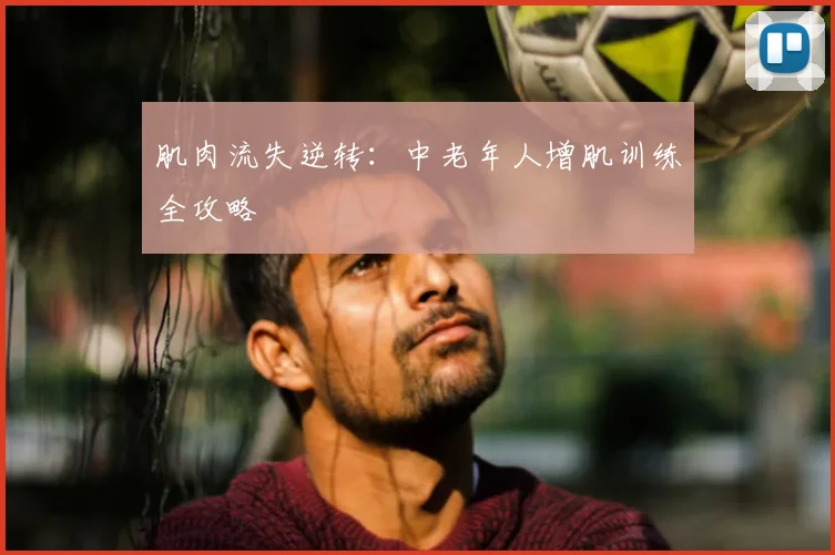 肌肉流失逆转：中老年人增肌训练全攻略