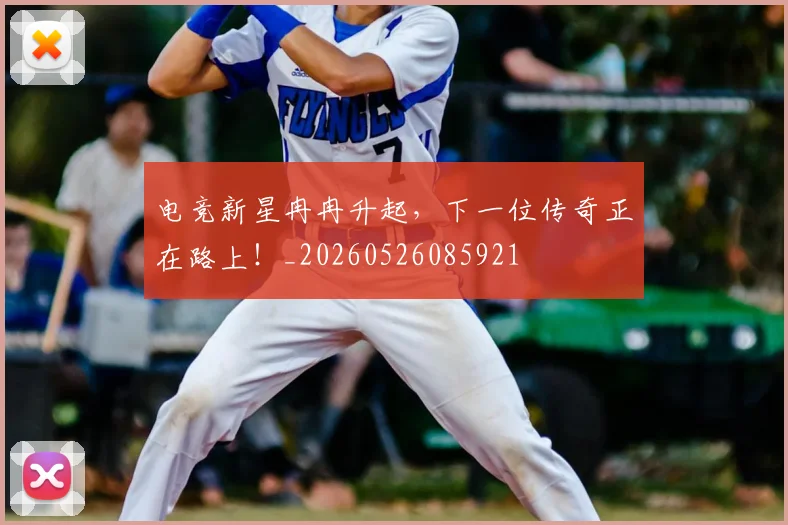 电竞新星冉冉升起，下一位传奇正在路上！_20260526085921