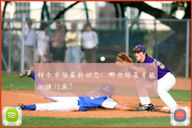 转会市场最新动态：哪些球星可能改换门庭？