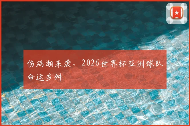 伤病潮来袭，2026世界杯亚洲球队命运多舛