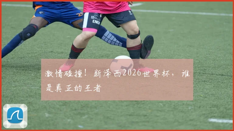 激情碰撞！新泽西2026世界杯，谁是真正的王者