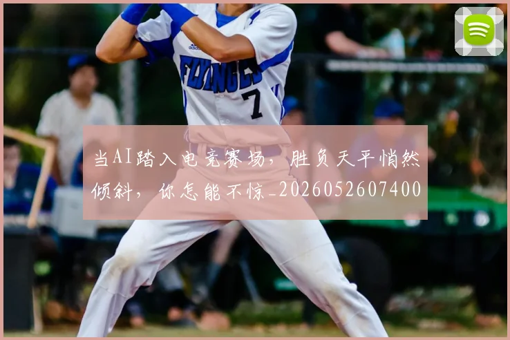 当AI踏入电竞赛场，胜负天平悄然倾斜，你怎能不惊_20260526074001