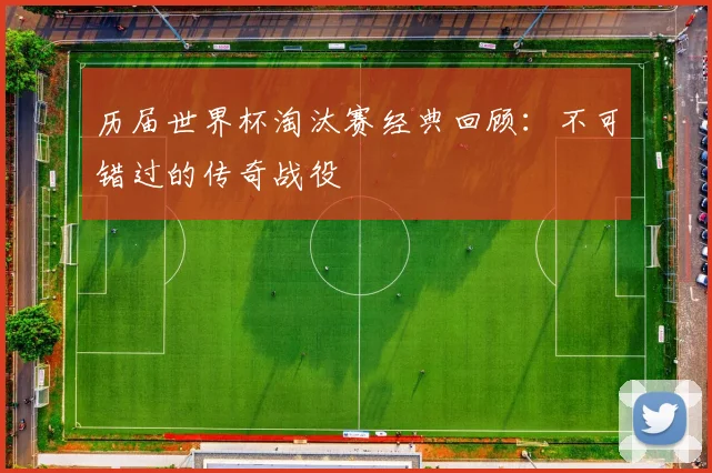 历届世界杯淘汰赛经典回顾：不可错过的传奇战役