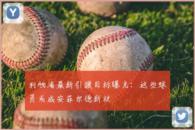 利物浦最新引援目标曝光：这些球员或成安菲尔德新核