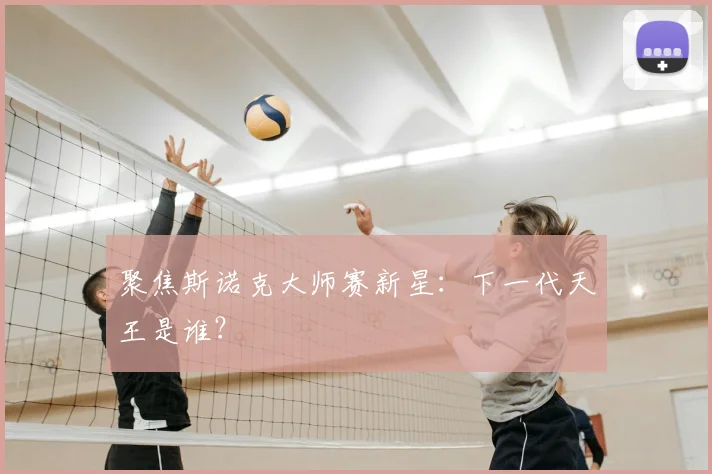 聚焦斯诺克大师赛新星：下一代天王是谁？