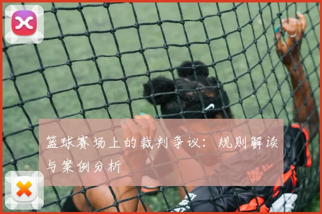 篮球赛场上的裁判争议：规则解读与案例分析