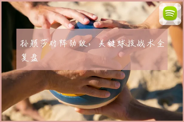 孙颖莎对阵劲敌，关键球技战术全复盘