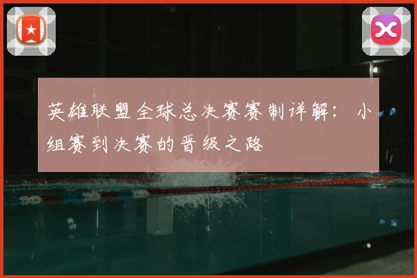 英雄联盟全球总决赛赛制详解：小组赛到决赛的晋级之路