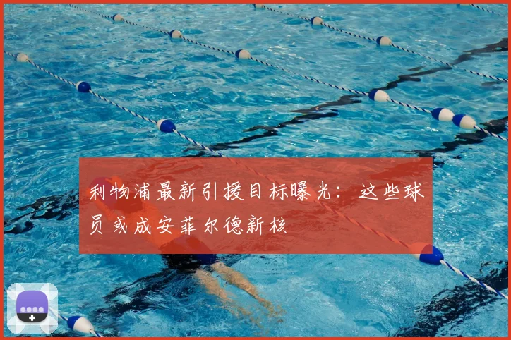 利物浦最新引援目标曝光：这些球员或成安菲尔德新核