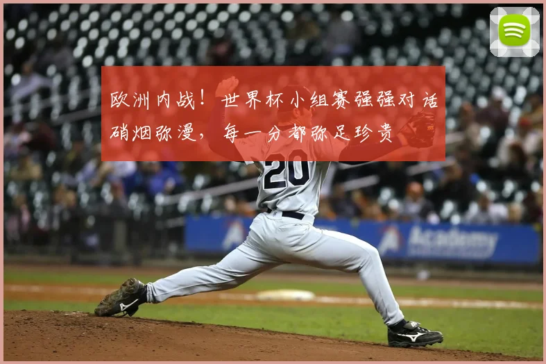 欧洲内战！世界杯小组赛强强对话硝烟弥漫，每一分都弥足珍贵