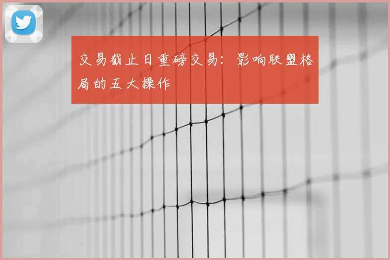 交易截止日重磅交易：影响联盟格局的五大操作