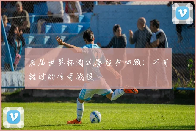 历届世界杯淘汰赛经典回顾：不可错过的传奇战役