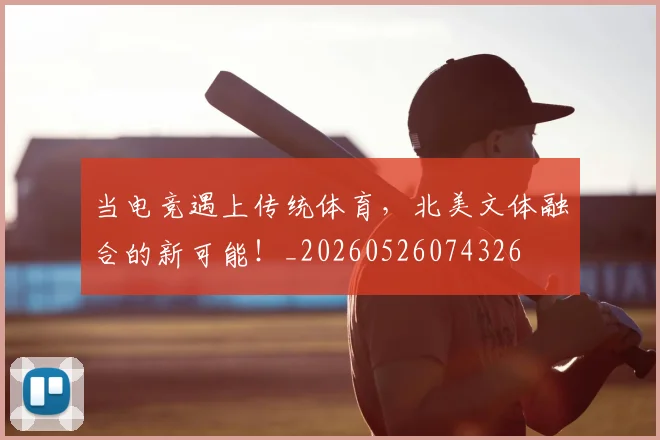 当电竞遇上传统体育，北美文体融合的新可能！_20260526074326