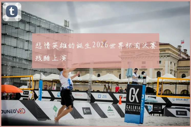 悲情英雄的诞生2026世界杯淘汰赛残酷上演
